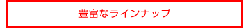 豊富なラインナップ